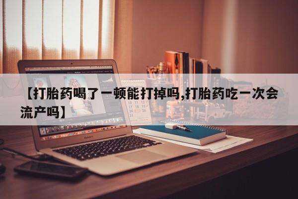 网上购买打胎药联系方式【打胎药喝了一顿能打掉吗,打胎药吃一次会流产吗】