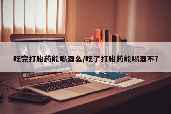 网上购买打胎药联系方式吃完打胎药能喝酒么/吃了打胎药能喝酒不?