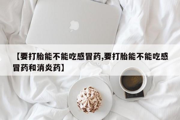 网上购买打胎药联系方式【要打胎能不能吃感冒药,要打胎能不能吃感冒药和消炎药】