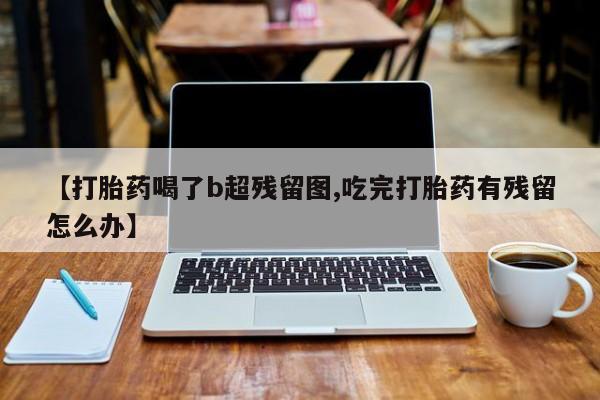 网上购买打胎药联系方式【打胎药喝了b超残留图,吃完打胎药有残留怎么办】