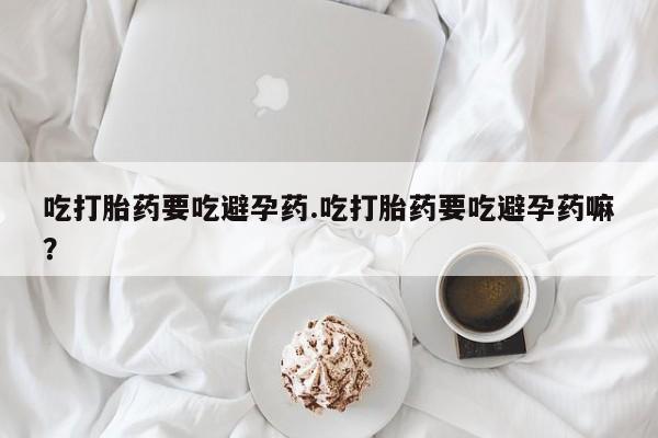 网上购买打胎药联系方式吃打胎药要吃避孕药.吃打胎药要吃避孕药嘛？