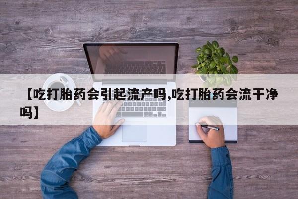 网上购买打胎药联系方式【吃打胎药会引起流产吗,吃打胎药会流干净吗】