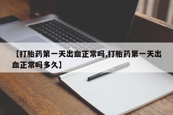 网上购买打胎药联系方式【打胎药第一天出血正常吗,打胎药第一天出血正常吗多久】