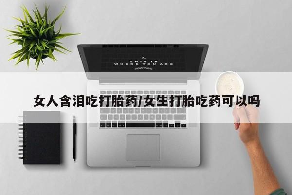 网上购买打胎药联系方式女人含泪吃打胎药/女生打胎吃药可以吗