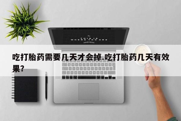 网上购买打胎药联系方式吃打胎药需要几天才会掉.吃打胎药几天有效果？