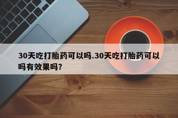 网上购买打胎药联系方式30天吃打胎药可以吗.30天吃打胎药可以吗有效果吗？