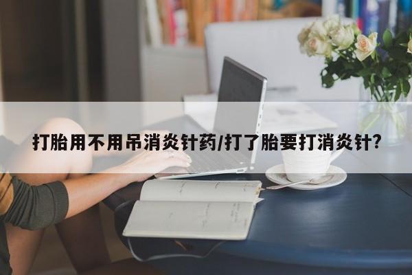 网上购买打胎药联系方式打胎用不用吊消炎针药/打了胎要打消炎针?