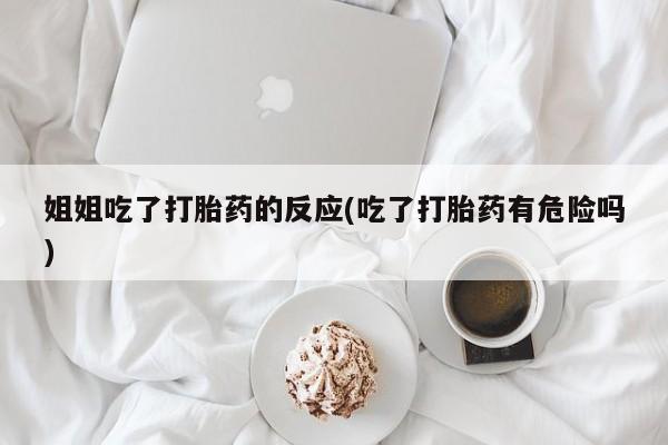 网上购买打胎药联系方式姐姐吃了打胎药的反应(吃了打胎药有危险吗)