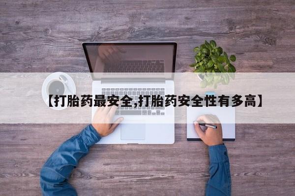 网上购买打胎药联系方式【打胎药最安全,打胎药安全性有多高】