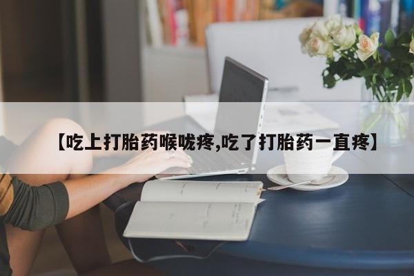 网上购买打胎药联系方式【吃上打胎药喉咙疼,吃了打胎药一直疼】