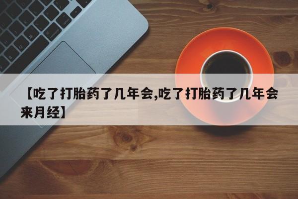 网上购买打胎药联系方式【吃了打胎药了几年会,吃了打胎药了几年会来月经】