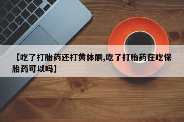 网上购买打胎药联系方式【吃了打胎药还打黄体酮,吃了打胎药在吃保胎药可以吗】