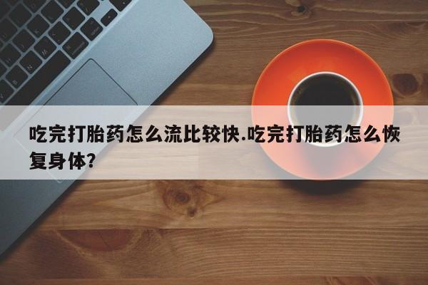 网上购买打胎药联系方式吃完打胎药怎么流比较快.吃完打胎药怎么恢复身体？