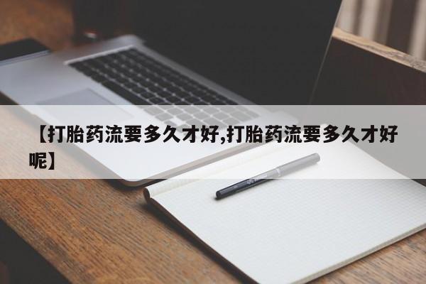 网上购买打胎药联系方式【打胎药流要多久才好,打胎药流要多久才好呢】
