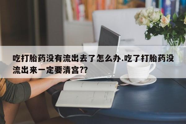 网上购买打胎药联系方式吃打胎药没有流出去了怎么办.吃了打胎药没流出来一定要清宫?？