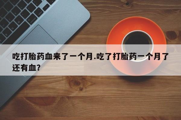 网上购买打胎药联系方式吃打胎药血来了一个月.吃了打胎药一个月了还有血？