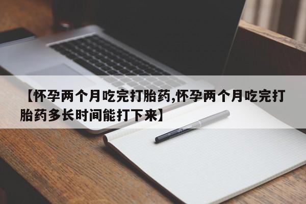 网上购买打胎药联系方式【怀孕两个月吃完打胎药,怀孕两个月吃完打胎药多长时间能打下来】