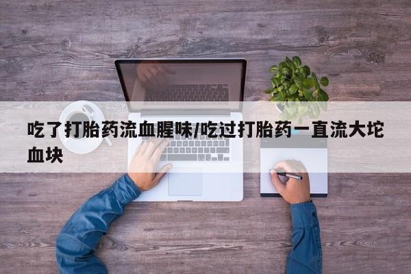 网上购买打胎药联系方式吃了打胎药流血腥味/吃过打胎药一直流大坨血块
