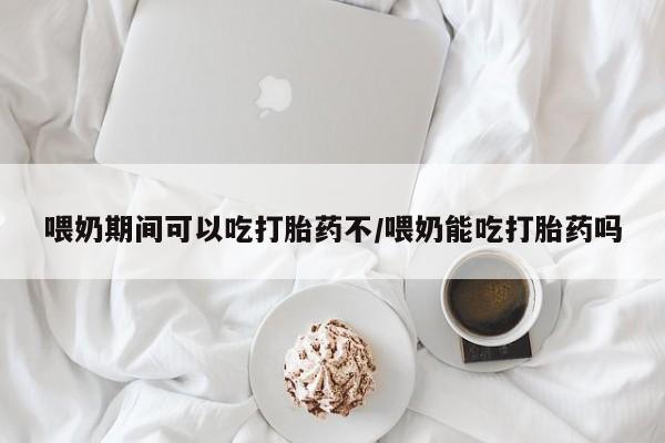 网上购买打胎药联系方式喂奶期间可以吃打胎药不/喂奶能吃打胎药吗