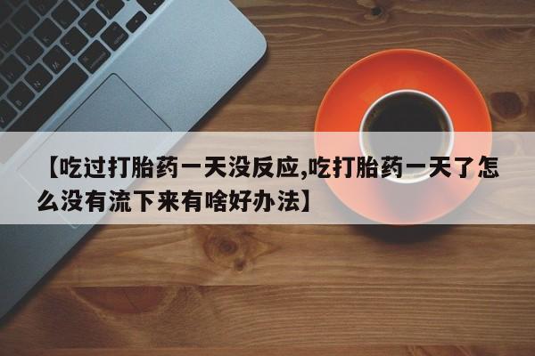 网上购买打胎药联系方式【吃过打胎药一天没反应,吃打胎药一天了怎么没有流下来有啥好办法】