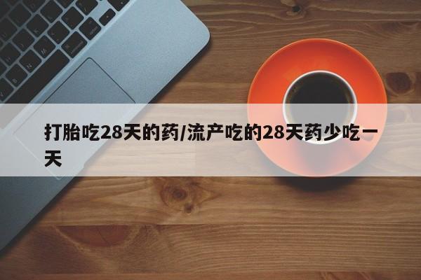 网上购买打胎药联系方式打胎吃28天的药/流产吃的28天药少吃一天