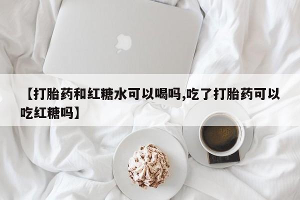网上购买打胎药联系方式【打胎药和红糖水可以喝吗,吃了打胎药可以吃红糖吗】