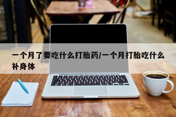 网上购买打胎药联系方式一个月了要吃什么打胎药/一个月打胎吃什么补身体
