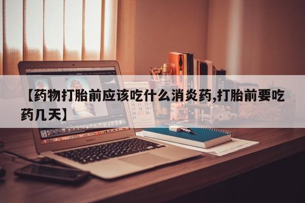 网上购买打胎药联系方式【药物打胎前应该吃什么消炎药,打胎前要吃药几天】