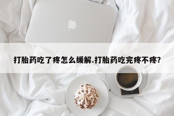 网上购买打胎药联系方式打胎药吃了疼怎么缓解.打胎药吃完疼不疼？
