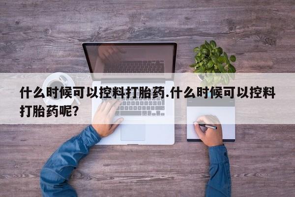 网上购买打胎药联系方式什么时候可以控料打胎药.什么时候可以控料打胎药呢？