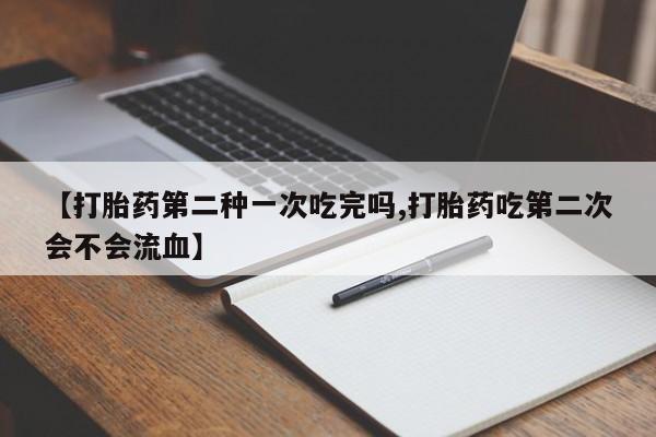 网上购买打胎药联系方式【打胎药第二种一次吃完吗,打胎药吃第二次会不会流血】