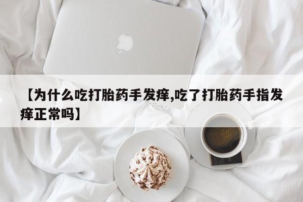 网上购买打胎药联系方式【为什么吃打胎药手发痒,吃了打胎药手指发痒正常吗】
