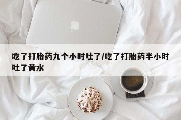 网上购买打胎药联系方式吃了打胎药九个小时吐了/吃了打胎药半小时吐了黄水