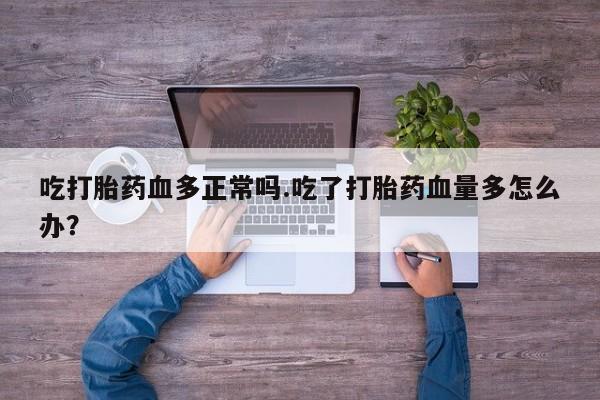 网上购买打胎药联系方式吃打胎药血多正常吗.吃了打胎药血量多怎么办？