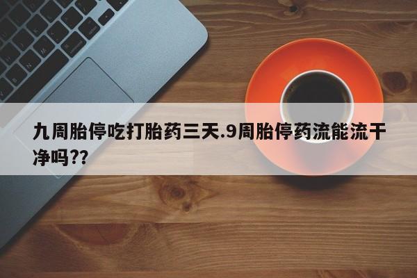网上购买打胎药联系方式九周胎停吃打胎药三天.9周胎停药流能流干净吗?？