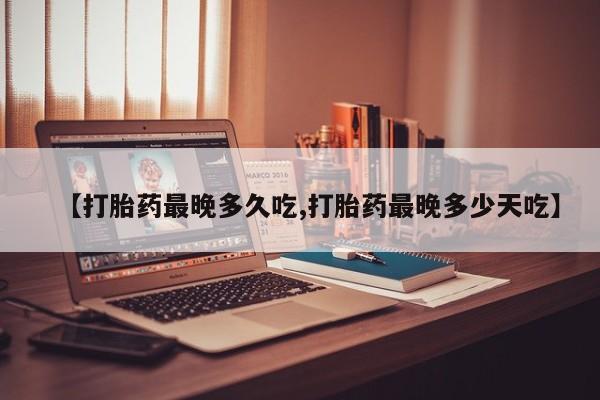 网上购买打胎药联系方式【打胎药最晚多久吃,打胎药最晚多少天吃】