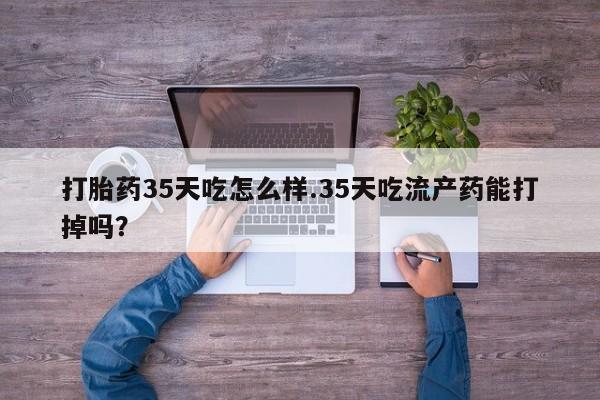 网上购买打胎药联系方式打胎药35天吃怎么样.35天吃流产药能打掉吗？