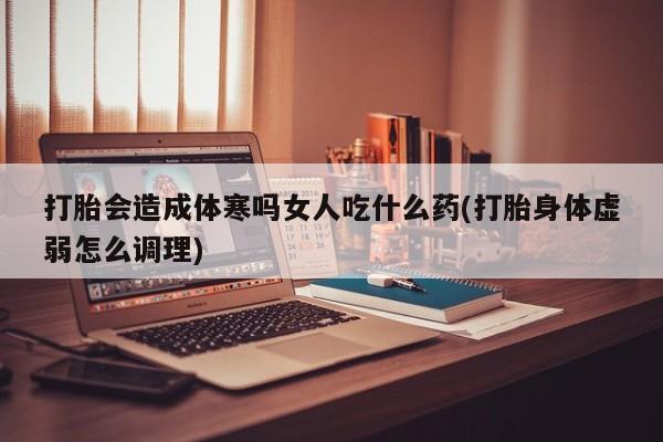 网上购买打胎药联系方式打胎会造成体寒吗女人吃什么药(打胎身体虚弱怎么调理)