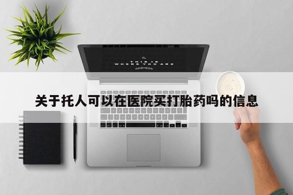 网上购买打胎药联系方式关于托人可以在医院买打胎药吗的信息