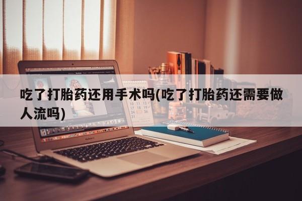 网上购买打胎药联系方式吃了打胎药还用手术吗(吃了打胎药还需要做人流吗)