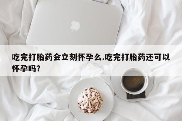 网上购买打胎药联系方式吃完打胎药会立刻怀孕么.吃完打胎药还可以怀孕吗？