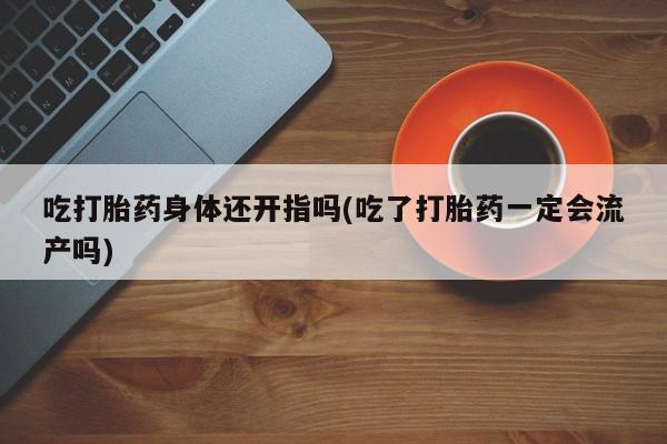 网上购买打胎药联系方式吃打胎药身体还开指吗(吃了打胎药一定会流产吗)