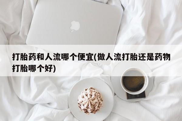 网上购买打胎药联系方式打胎药和人流哪个便宜(做人流打胎还是药物打胎哪个好)