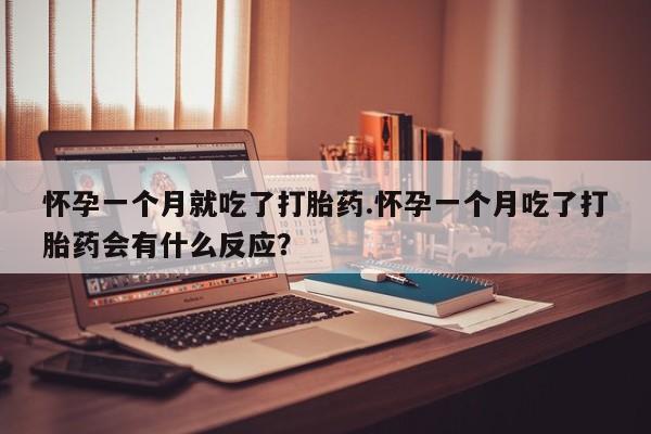 网上购买打胎药联系方式怀孕一个月就吃了打胎药.怀孕一个月吃了打胎药会有什么反应？