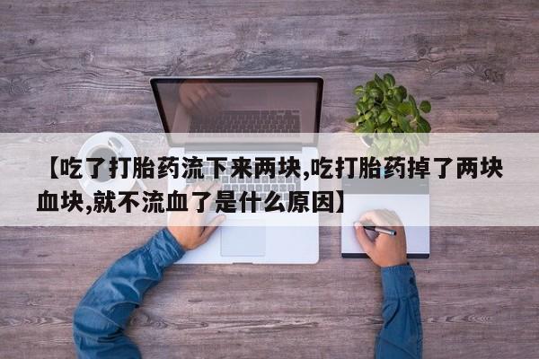 网上购买打胎药联系方式【吃了打胎药流下来两块,吃打胎药掉了两块血块,就不流血了是什么原因】