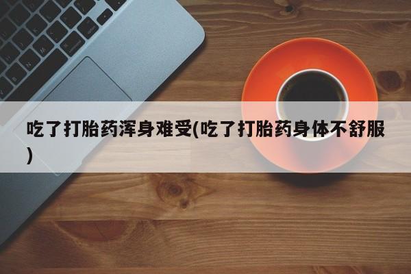 网上购买打胎药联系方式吃了打胎药浑身难受(吃了打胎药身体不舒服)