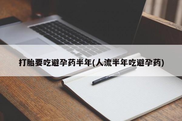 网上购买打胎药联系方式打胎要吃避孕药半年(人流半年吃避孕药)