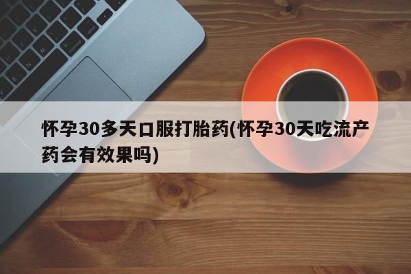 网上购买打胎药联系方式怀孕30多天口服打胎药(怀孕30天吃流产药会有效果吗)