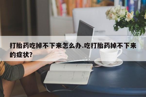 网上购买打胎药联系方式打胎药吃掉不下来怎么办.吃打胎药掉不下来的症状？