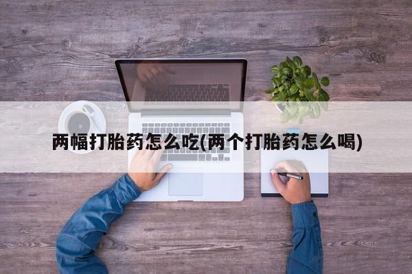 网上购买打胎药联系方式两幅打胎药怎么吃(两个打胎药怎么喝)
